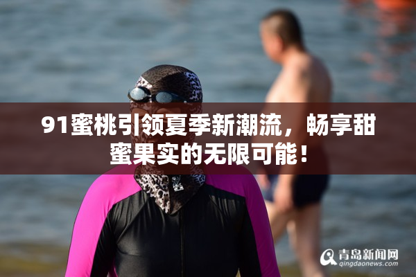 91蜜桃引领夏季新潮流，畅享甜蜜果实的无限可能！
