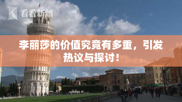 李丽莎的价值究竟有多重，引发热议与探讨！