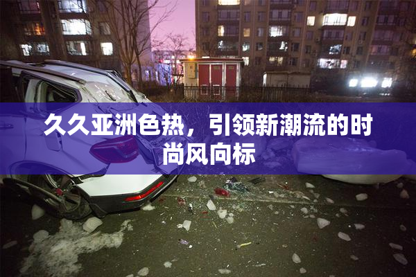 久久亚洲色热，引领新潮流的时尚风向标