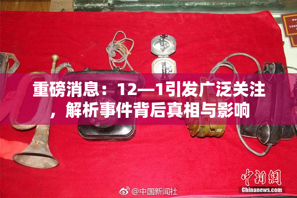 重磅消息：12—1引发广泛关注，解析事件背后真相与影响