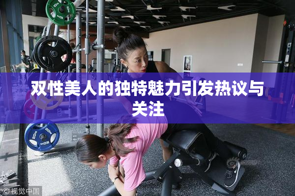 双性美人的独特魅力引发热议与关注