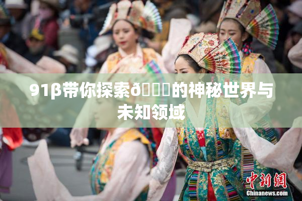 91β带你探索🔞的神秘世界与未知领域