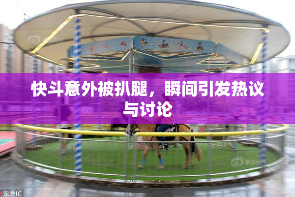 快斗意外被扒腿，瞬间引发热议与讨论