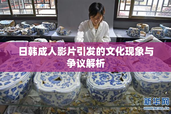 日韩成人影片引发的文化现象与争议解析