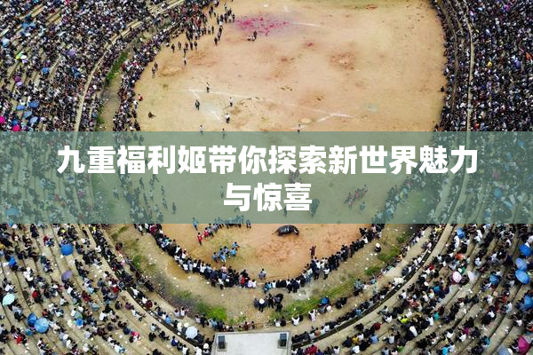 九重福利姬带你探索新世界魅力与惊喜