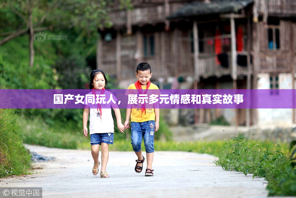国产女同玩人，展示多元情感和真实故事