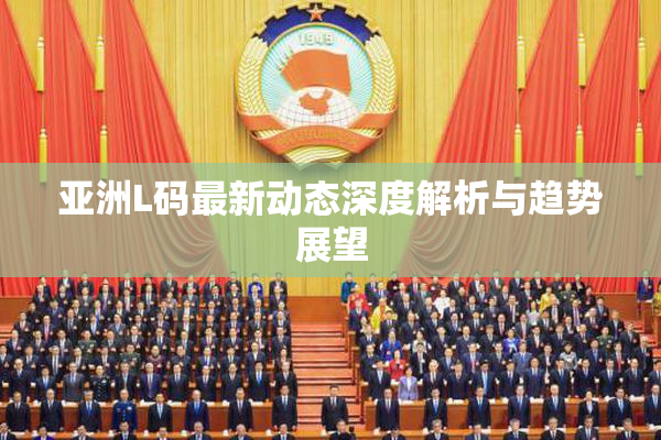 亚洲L码最新动态深度解析与趋势展望
