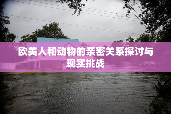 欧美人和动物的亲密关系探讨与现实挑战