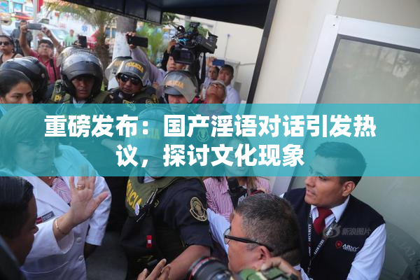 重磅发布：国产淫语对话引发热议，探讨文化现象