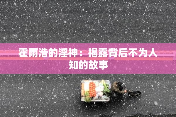 霍雨浩的淫神：揭露背后不为人知的故事