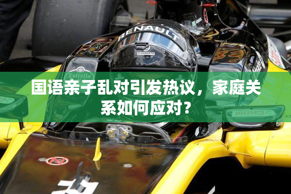 国语亲子乱对引发热议，家庭关系如何应对？