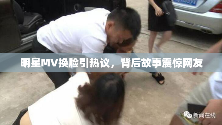 明星MV换脸引热议，背后故事震惊网友