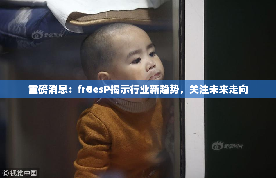 重磅消息：frGesP揭示行业新趋势，关注未来走向