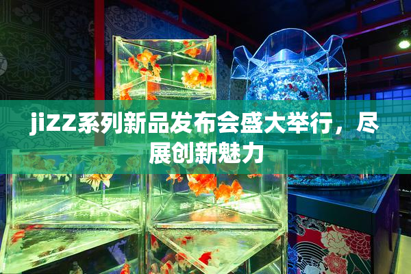 jiZZ系列新品发布会盛大举行，尽展创新魅力