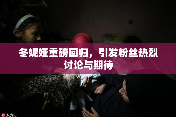 冬妮娅重磅回归，引发粉丝热烈讨论与期待