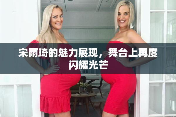 宋雨琦的魅力展现，舞台上再度闪耀光芒