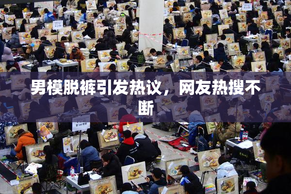 男模脱裤引发热议，网友热搜不断