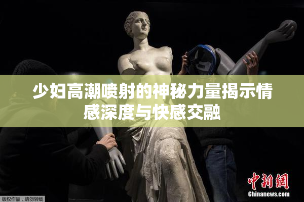 少妇高潮喷射的神秘力量揭示情感深度与快感交融