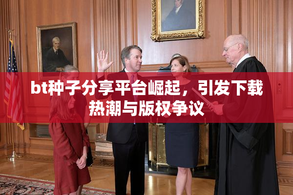 bt种子分享平台崛起，引发下载热潮与版权争议