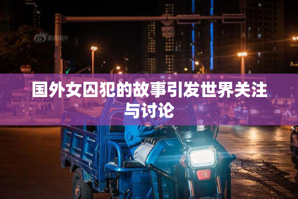 国外女囚犯的故事引发世界关注与讨论