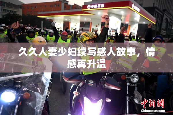 久久人妻少妇续写感人故事，情感再升温