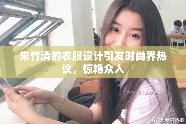 朱竹清的衣服设计引发时尚界热议，惊艳众人