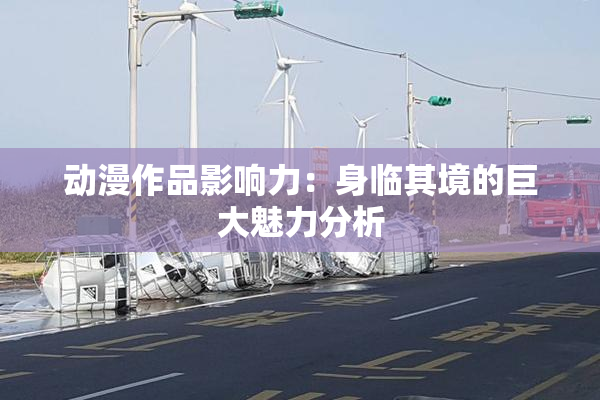 动漫作品影响力：身临其境的巨大魅力分析