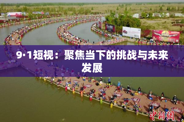 9·1短视：聚焦当下的挑战与未来发展