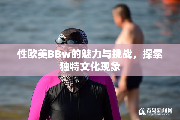性欧美BBw的魅力与挑战，探索独特文化现象