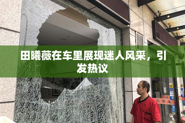 田曦薇在车里展现迷人风采，引发热议