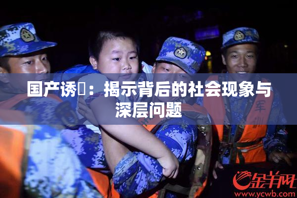 国产诱奷：揭示背后的社会现象与深层问题