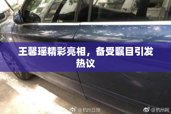 王馨瑶精彩亮相，备受瞩目引发热议