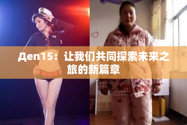 Дen15：让我们共同探索未来之旅的新篇章