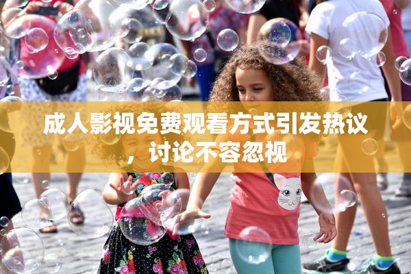 成人影视免费观看方式引发热议，讨论不容忽视