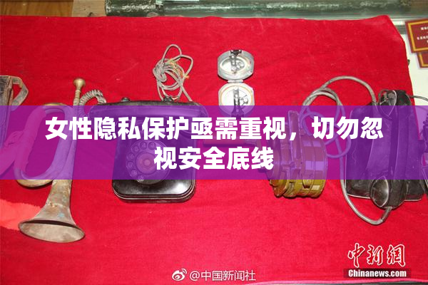 女性隐私保护亟需重视，切勿忽视安全底线