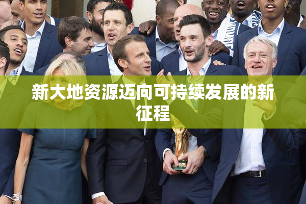 新大地资源迈向可持续发展的新征程