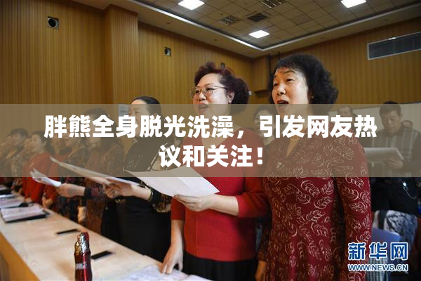 胖熊全身脱光洗澡，引发网友热议和关注！
