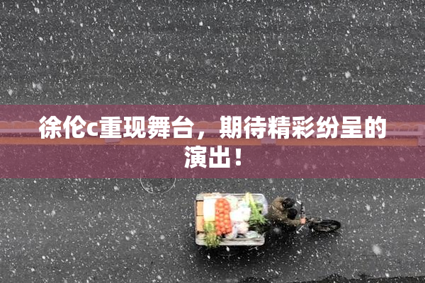 徐伦c重现舞台，期待精彩纷呈的演出！