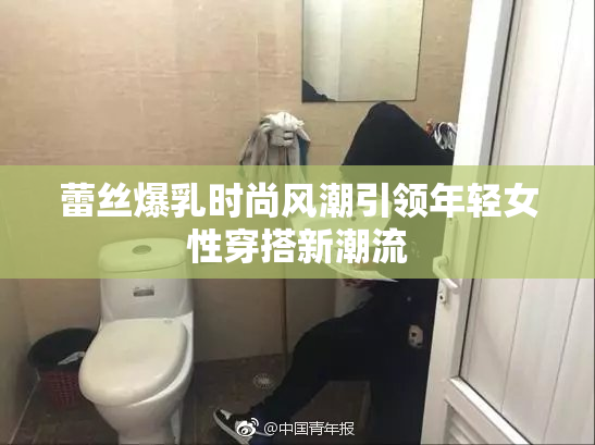 蕾丝爆乳时尚风潮引领年轻女性穿搭新潮流