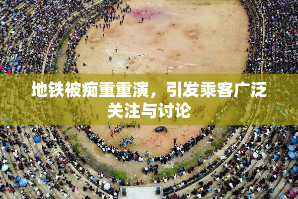 地铁被痴重重演，引发乘客广泛关注与讨论