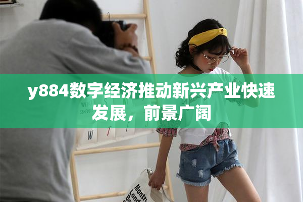 y884数字经济推动新兴产业快速发展，前景广阔