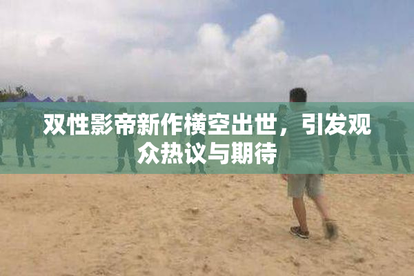 双性影帝新作横空出世，引发观众热议与期待
