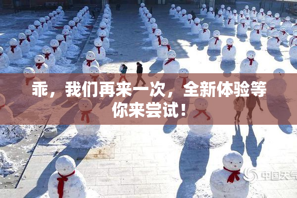 乖，我们再来一次，全新体验等你来尝试！