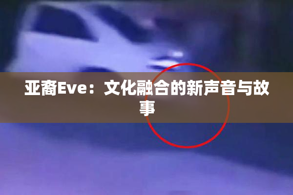 亚裔Eve：文化融合的新声音与故事