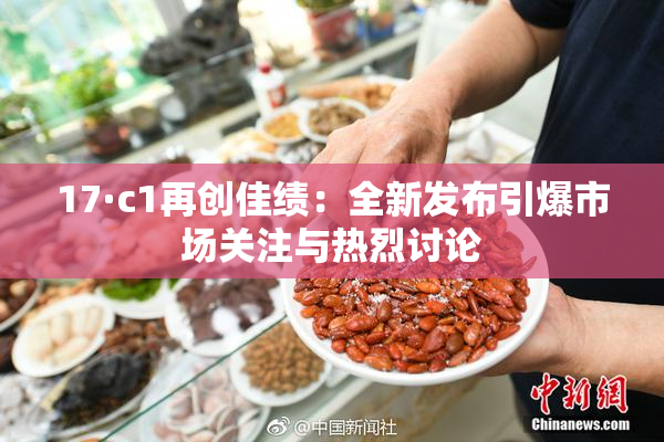 17·c1再创佳绩：全新发布引爆市场关注与热烈讨论