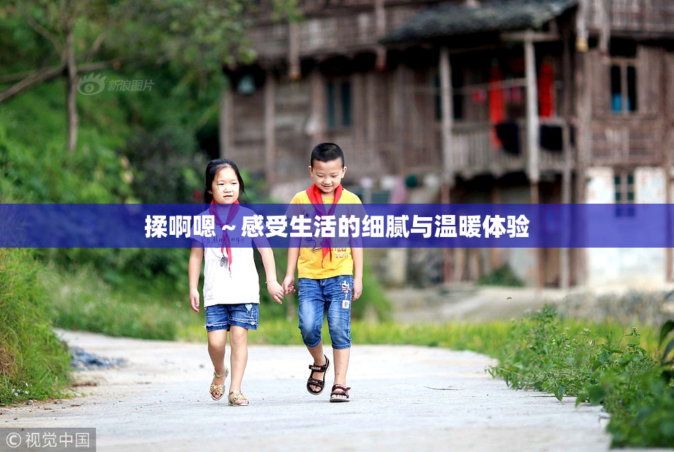 揉啊嗯～感受生活的细腻与温暖体验