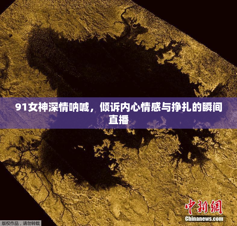 91女神深情呐喊，倾诉内心情感与挣扎的瞬间直播