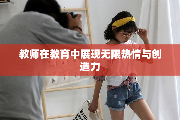 教师在教育中展现无限热情与创造力
