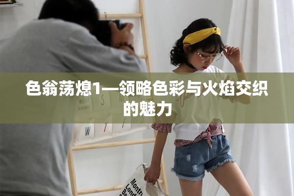 色翁荡熄1—领略色彩与火焰交织的魅力