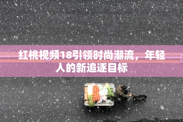 红桃视频18引领时尚潮流，年轻人的新追逐目标